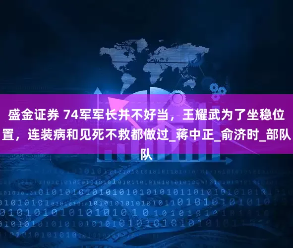 盛金证券 74军军长并不好当，王耀武为了坐稳位置，连装病和见死不救都做过_蒋中正_俞济时_部队