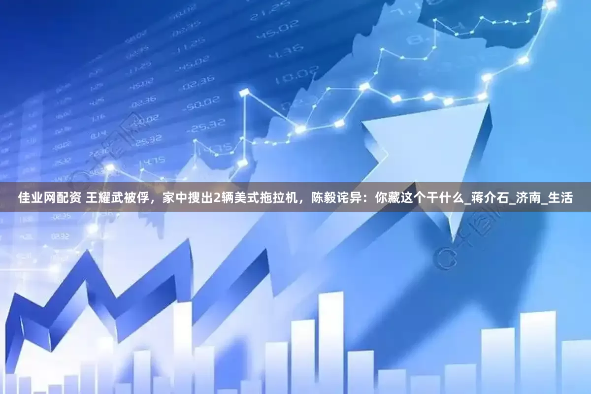 佳业网配资 王耀武被俘，家中搜出2辆美式拖拉机，陈毅诧异：你藏这个干什么_蒋介石_济南_生活