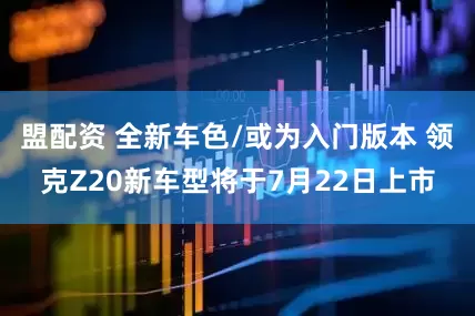 盟配资 全新车色/或为入门版本 领克Z20新车型将于7月22日上市