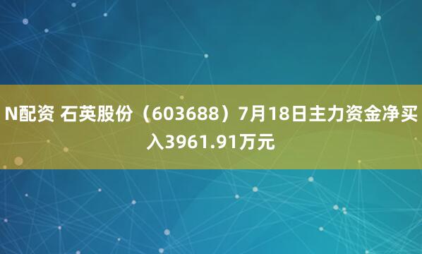 N配资 石英股份（603688）7月18日主力资金净买入3961.91万元