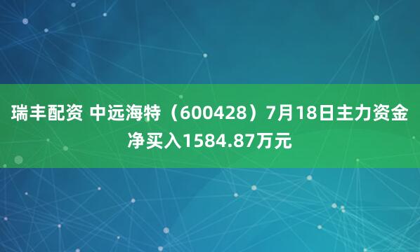 瑞丰配资 中远海特（600428）7月18日主力资金净买入1584.87万元