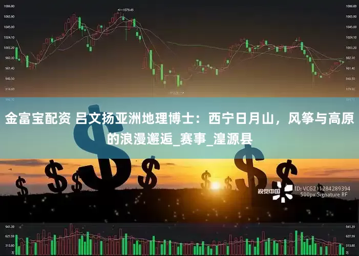 金富宝配资 吕文扬亚洲地理博士：西宁日月山，风筝与高原的浪漫邂逅_赛事_湟源县