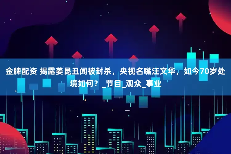 金牌配资 揭露姜昆丑闻被封杀，央视名嘴汪文华，如今70岁处境如何？_节目_观众_事业