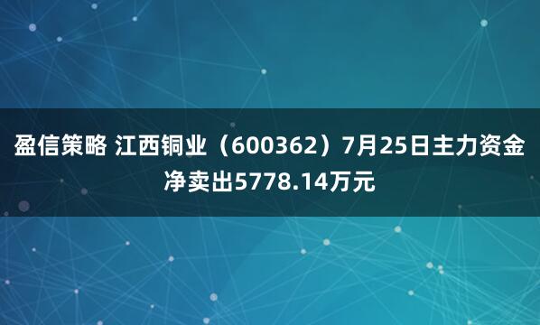 盈信策略 江西铜业（600362）7月25日主力资金净卖出5778.14万元