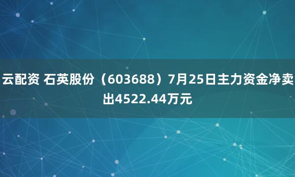 云配资 石英股份（603688）7月25日主力资金净卖出4522.44万元