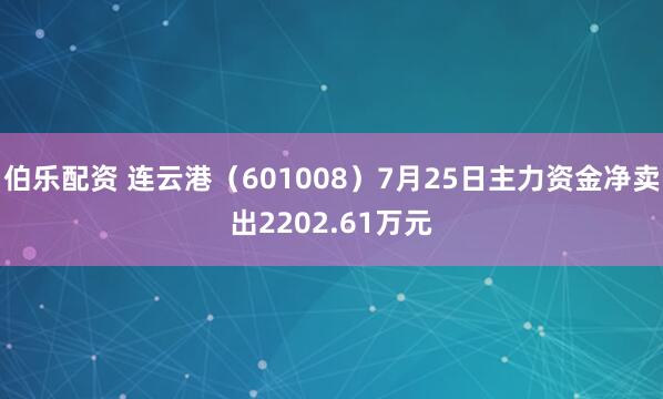 伯乐配资 连云港（601008）7月25日主力资金净卖出2202.61万元