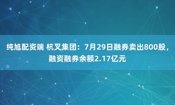 纯旭配资端 杭叉集团：7月29日融券卖出800股，融资融券余额2.17亿元