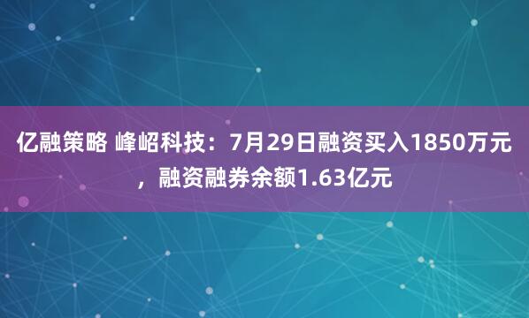 亿融策略 峰岹科技：7月29日融资买入1850万元，融资融券余额1.63亿元