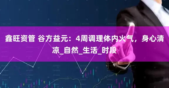 鑫旺资管 谷方益元：4周调理体内火气，身心清凉_自然_生活_时段