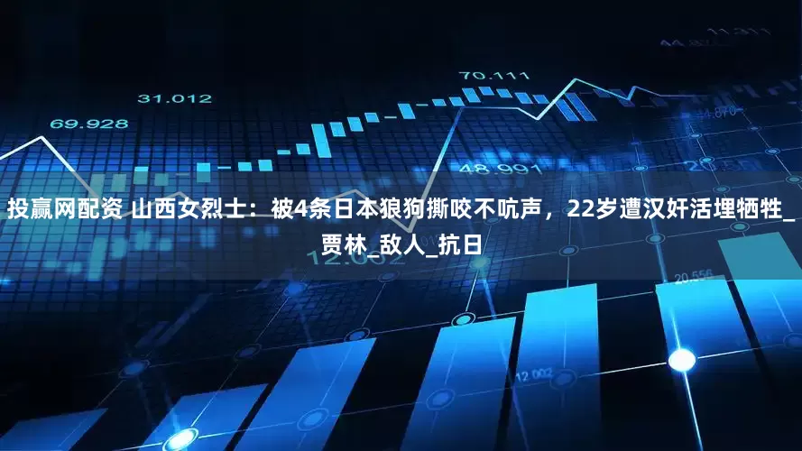 投赢网配资 山西女烈士：被4条日本狼狗撕咬不吭声，22岁遭汉奸活埋牺牲_贾林_敌人_抗日