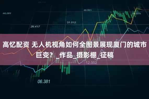高忆配资 无人机视角如何全图景展现厦门的城市巨变？_作品_摄影棚_征稿