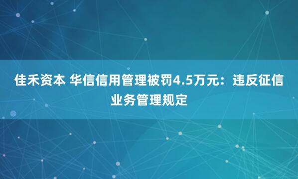 佳禾资本 华信信用管理被罚4.5万元：违反征信业务管理规定