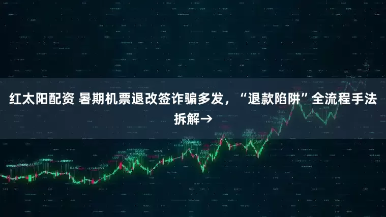 红太阳配资 暑期机票退改签诈骗多发，“退款陷阱”全流程手法拆解→