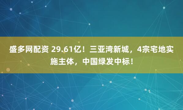 盛多网配资 29.61亿！三亚湾新城，4宗宅地实施主体，中国绿发中标！