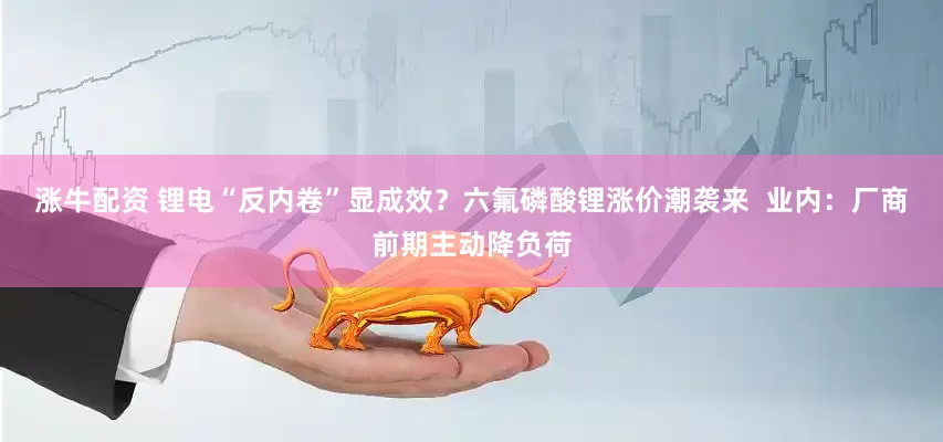 涨牛配资 锂电“反内卷”显成效？六氟磷酸锂涨价潮袭来  业内：厂商前期主动降负荷