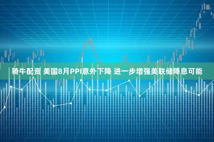 骑牛配资 美国8月PPI意外下降 进一步增强美联储降息可能