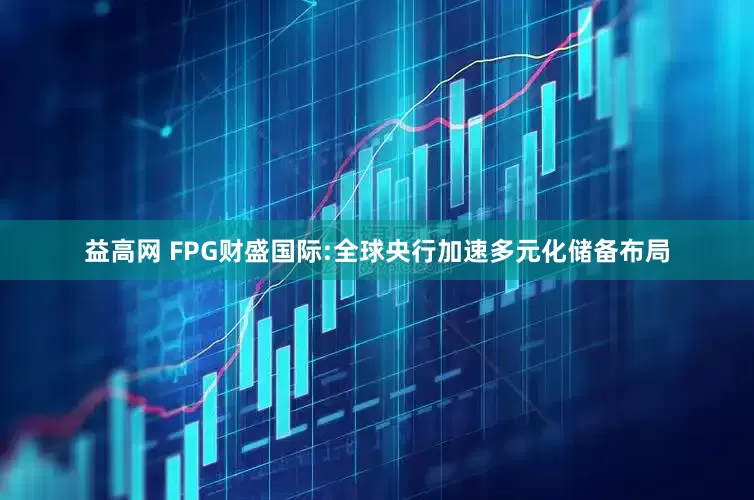 益高网 FPG财盛国际:全球央行加速多元化储备布局