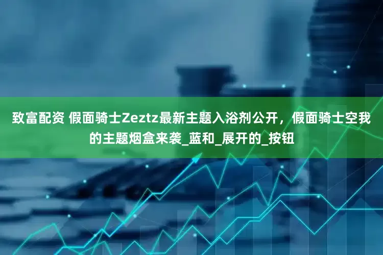 致富配资 假面骑士Zeztz最新主题入浴剂公开，假面骑士空我的主题烟盒来袭_蓝和_展开的_按钮