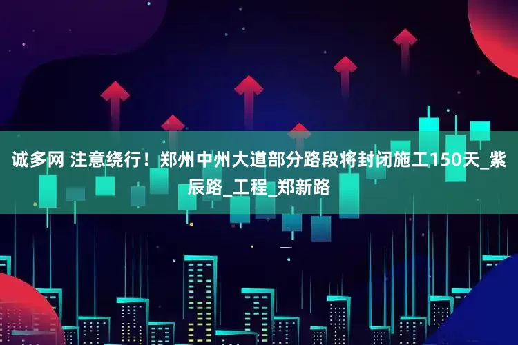 诚多网 注意绕行！郑州中州大道部分路段将封闭施工150天_紫辰路_工程_郑新路