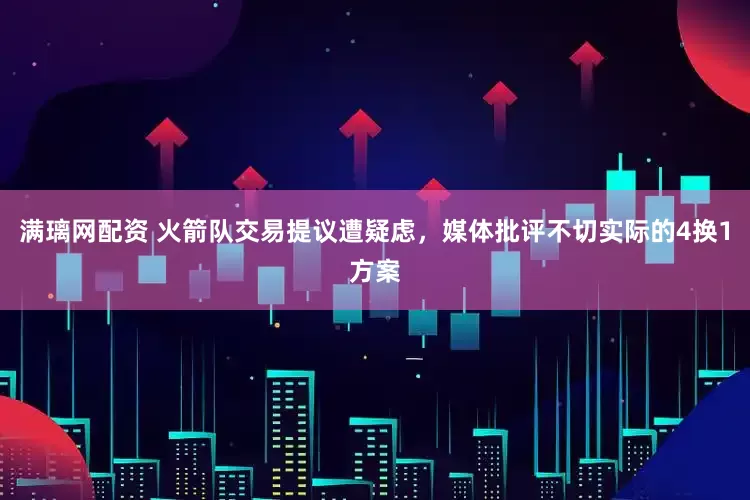 满璃网配资 火箭队交易提议遭疑虑，媒体批评不切实际的4换1方案