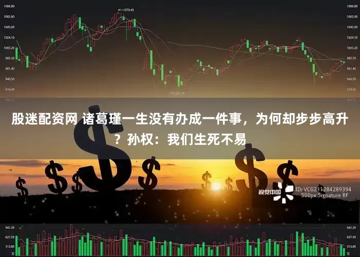 股迷配资网 诸葛瑾一生没有办成一件事，为何却步步高升？孙权：我们生死不易