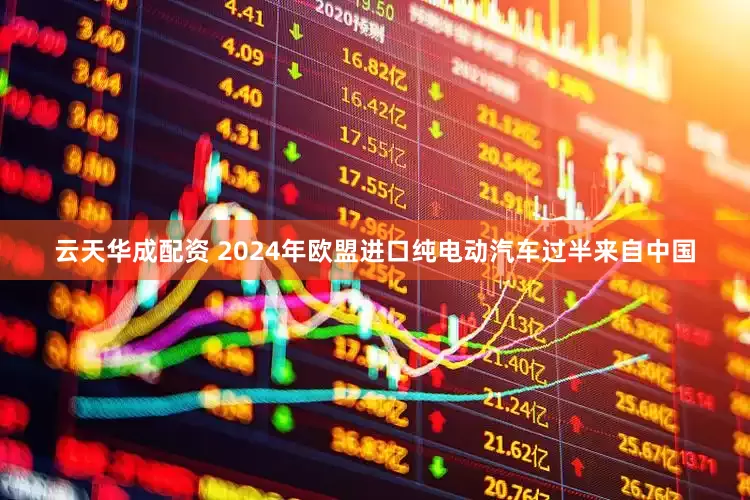 云天华成配资 2024年欧盟进口纯电动汽车过半来自中国