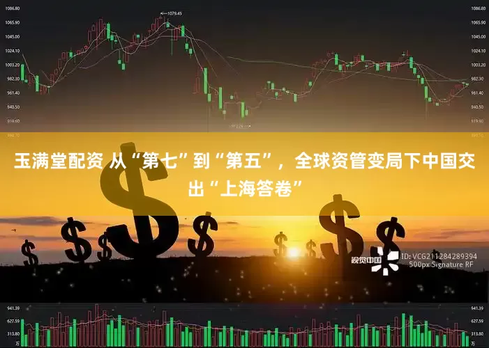 玉满堂配资 从“第七”到“第五”，全球资管变局下中国交出“上海答卷”