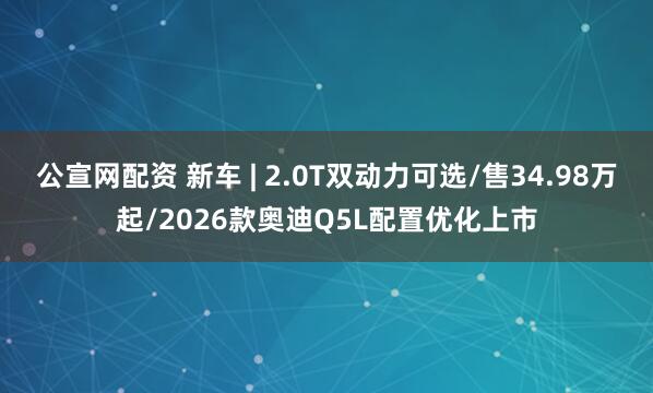 公宣网配资 新车 | 2.0T双动力可选/售34.98万起/2026款奥迪Q5L配置优化上市