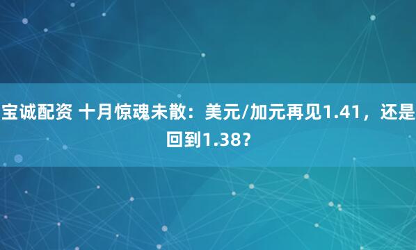 宝诚配资 十月惊魂未散：美元/加元再见1.41，还是回到1.38？