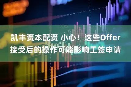 凯丰资本配资 小心！这些Offer接受后的操作可能影响工签申请