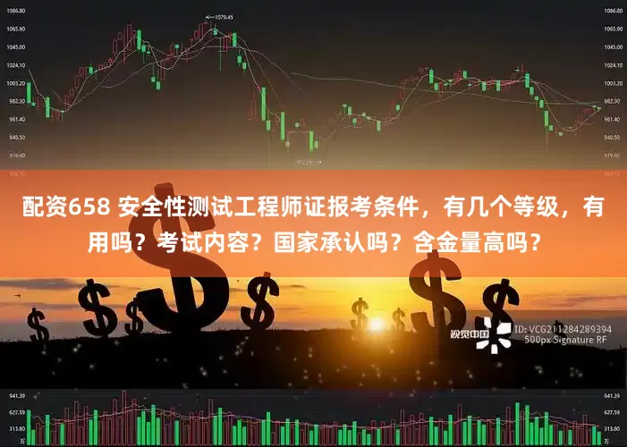 配资658 安全性测试工程师证报考条件，有几个等级，有用吗？考试内容？国家承认吗？含金量高吗？