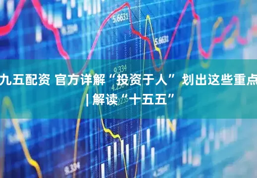 九五配资 官方详解“投资于人” 划出这些重点 | 解读“十五五”