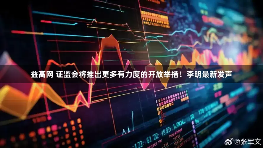 益高网 证监会将推出更多有力度的开放举措！李明最新发声
