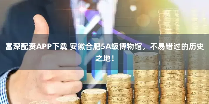 富深配资APP下载 安徽合肥5A级博物馆，不易错过的历史之地！