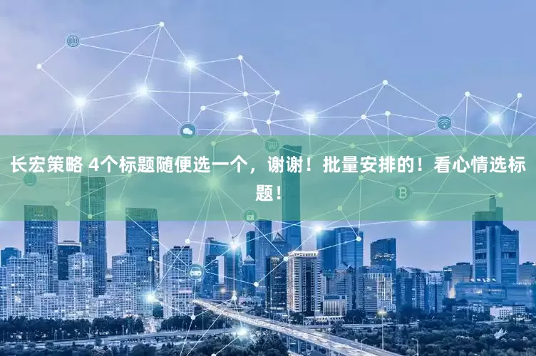 长宏策略 4个标题随便选一个，谢谢！批量安排的！看心情选标题！