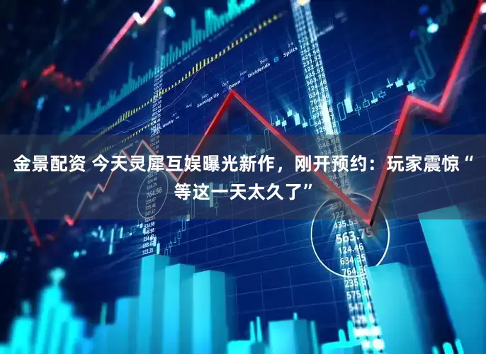 金景配资 今天灵犀互娱曝光新作，刚开预约：玩家震惊“等这一天太久了”