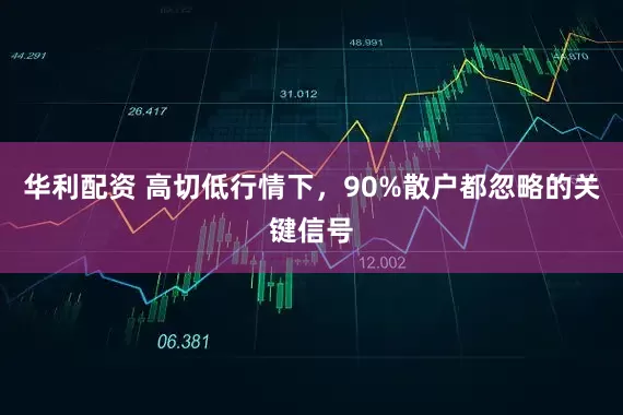 华利配资 高切低行情下，90%散户都忽略的关键信号