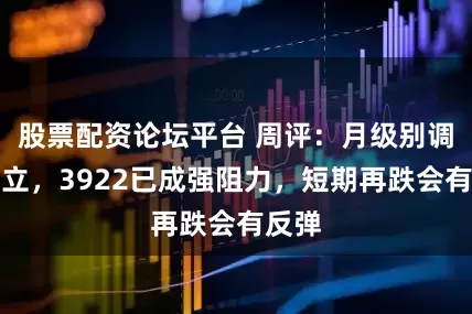 股票配资论坛平台 周评：月级别调整确立，3922已成强阻力，短期再跌会有反弹