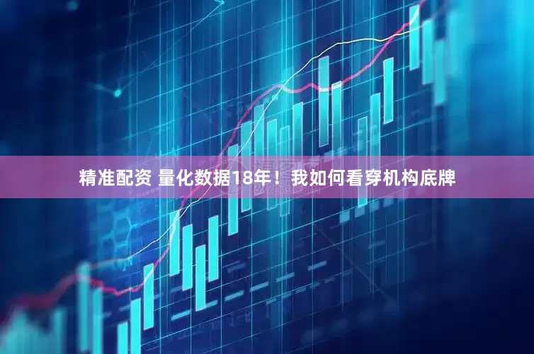 精准配资 量化数据18年！我如何看穿机构底牌