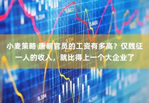 小麦策略 唐朝官员的工资有多高？仅魏征一人的收入，就比得上一个大企业了