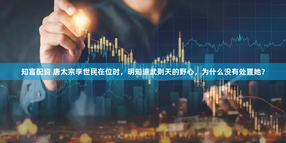 知富配资 唐太宗李世民在位时，明知道武则天的野心，为什么没有处置她？