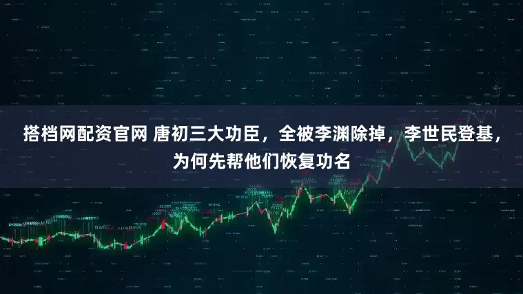 搭档网配资官网 唐初三大功臣，全被李渊除掉，李世民登基，为何先帮他们恢复功名