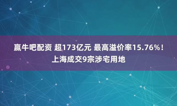 赢牛吧配资 超173亿元 最高溢价率15.76%！上海成交9宗涉宅用地