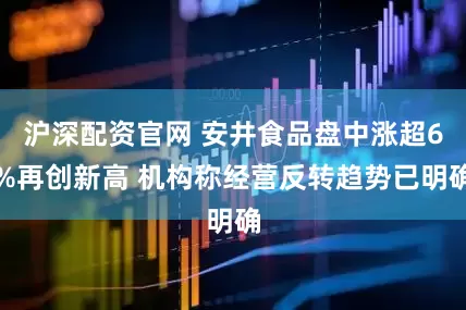 沪深配资官网 安井食品盘中涨超6%再创新高 机构称经营反转趋势已明确