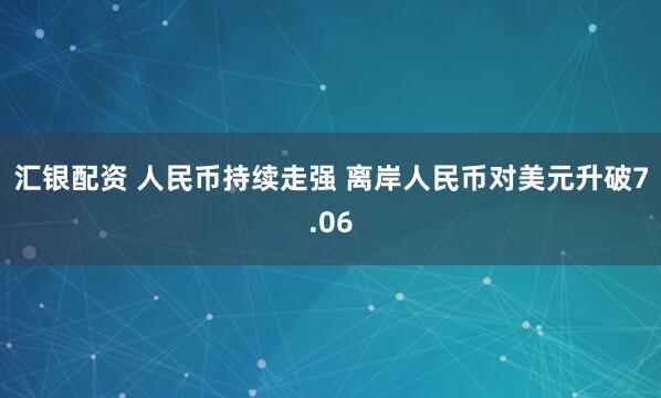 汇银配资 人民币持续走强 离岸人民币对美元升破7.06