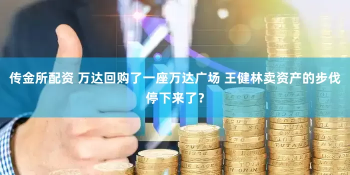 传金所配资 万达回购了一座万达广场 王健林卖资产的步伐停下来了？