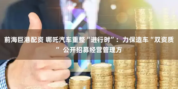前海巨港配资 哪吒汽车重整“进行时”：力保造车“双资质” 公开招募经营管理方