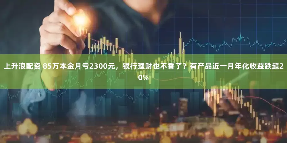 上升浪配资 85万本金月亏2300元，银行理财也不香了？有产品近一月年化收益跌超20%