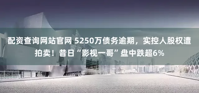 配资查询网站官网 5250万债务逾期，实控人股权遭拍卖！昔日“影视一哥”盘中跌超6%