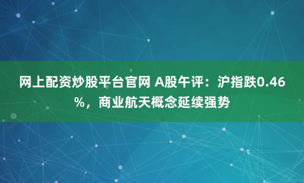 网上配资炒股平台官网 A股午评：沪指跌0.46%，商业航天概念延续强势